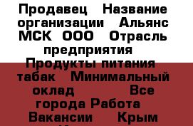 Продавец › Название организации ­ Альянс-МСК, ООО › Отрасль предприятия ­ Продукты питания, табак › Минимальный оклад ­ 5 000 - Все города Работа » Вакансии   . Крым,Инкерман